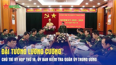 Đại tướng Lương Cường chủ trì Kỳ họp thứ 18, Ủy ban Kiểm tra Quân ủy Trung ương - Báo QĐND