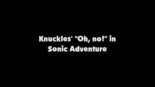 Knuckles Oh, no! in Sonic Adventure
Copyright Disclaimer Under Section 107 of the Copyright Act of 1976, allowance is made for fair use for purposes such as criticism, comment, news reporting, teaching, scholarship, and research. Fair use is a use permitted by copyright statute that might otherwise be infringing. Non-profit, educational, or personal use tips the balance in favor of fair use. Knuckles Oh, no! in Sonic Adventure