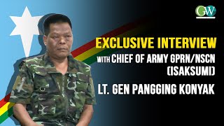 EXCLUSIVE INTERVIEW WITH CHIEF OF ARMY GPRN/NSCN (ISAK SUMI ) LT. GEN PANGGING KONYAK