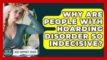 Why Are People With Hoarding Disorder So Indecisive? - OCD Support Space