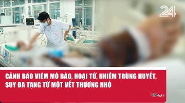 Cảnh báo viêm mô bào, hoại tử, nhiễm trùng huyết, suy đa tạng từ một vết thương nhỏ | VTV24