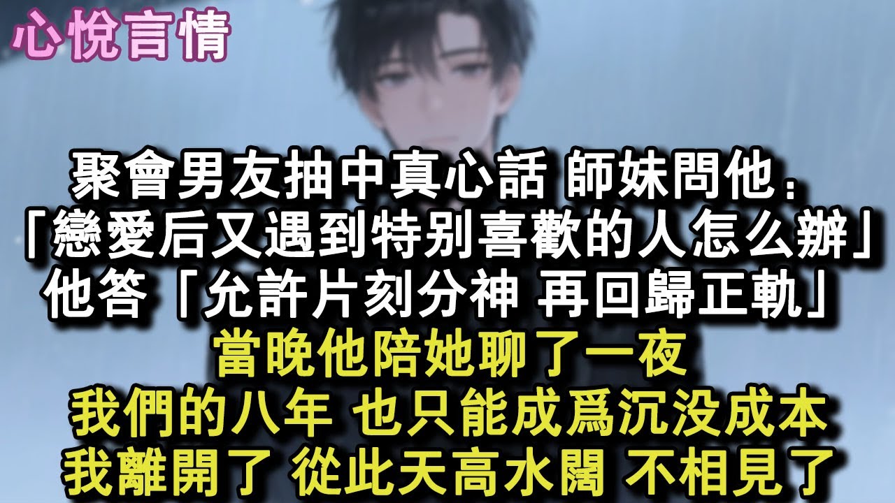 聚會男友抽中真心話，師妹問他：「戀愛後又遇到特別喜歡的人怎麼辦？」他答「允許片刻分神再回歸正軌。」當晚他陪她聊了一夜。我們的八年，也只能成為沉沒成本。我離開了從此天高水闊不相見了#小說 #故事 #言情