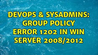 DevOps & SysAdmins: Group Policy Error 1202 in win server 2008/2012