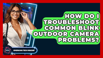 How Do I Troubleshoot Common Blink Outdoor Camera Problems? - Emerging Tech Insider
