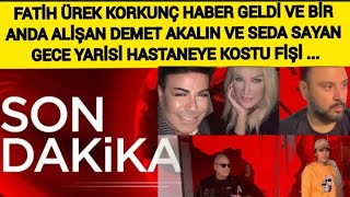 Son Dakika Fatih Ürek Korkunç Haber Gelince Gece Yarısı Seda Sayan Alişan Demet Akalın Hastane Kostu
