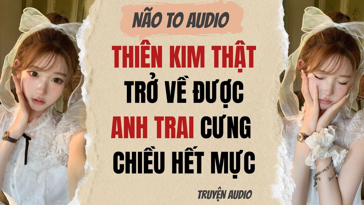 THIÊN KIM THẬT TRỞ VỀ ĐƯỢC ANH TRAI CƯNG CHIỀU HẾT MỰC | Truyện full