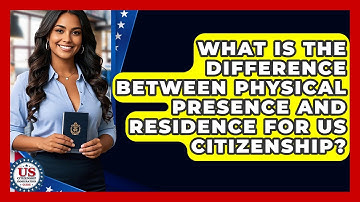 What Is The Difference Between Physical Presence And Residence For US Citizenship?