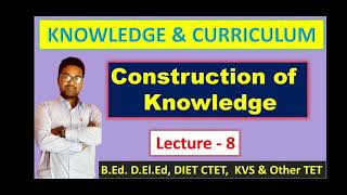 CONSTRUCTION OF KNOWLEDGE || Lecture-8 || Knowledge and Curriculum || For - B.Ed,D.EL.ED, DIET |