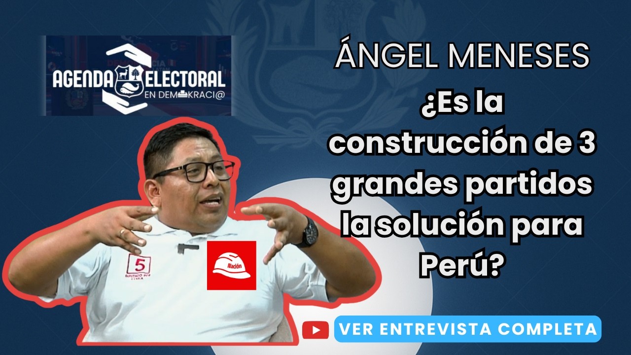 Ángel Meneses (Ahora Nación): ¿Es la construcción de 3 grandes partidos la solución para Perú?