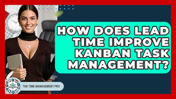 How Does Lead Time Improve Kanban Task Management? - The Time Management Pro