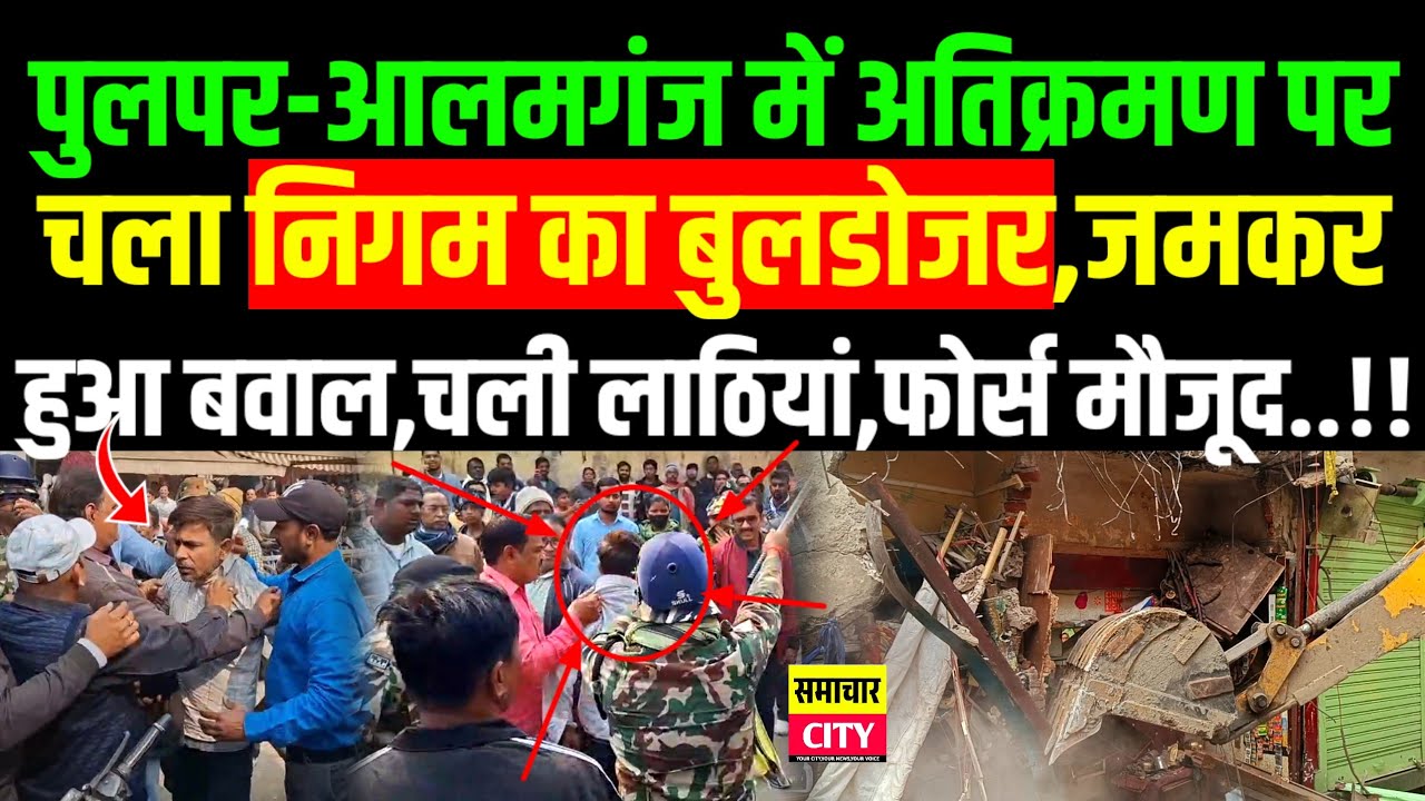 पुलपर-आलमगंज में अतिक्रमण पर चला निगम का बुलडोजर,जमकर हुआ बवाल,चली ला/ठियां..!!
