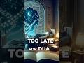 Too Late For Dua or you still have time ?