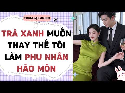 [Truyện Audio] TRÀ XANH MUỐN THAY THẾ TÔI LÀM PHU NHÂN HÀO MÔN | Trạm Sạc Audio