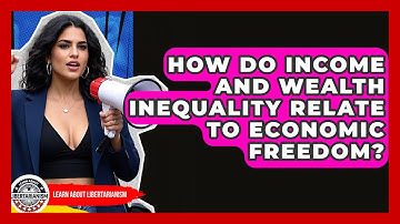 How Do Income And Wealth Inequality Relate To Economic Freedom? - Learn About Libertarianism