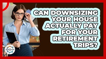 Can Downsizing Your House Actually Pay For Your Retirement Trips? - Get Retirement Help