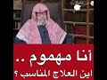 أنا مهموم اين العلاج المناسب الشيخ صالح الفوزان حفظه الله ورعاه