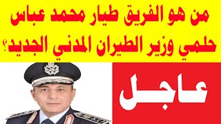 من هو الفريق طيار محمد عباس حلمي وزير الطيران المدني الجديد؟