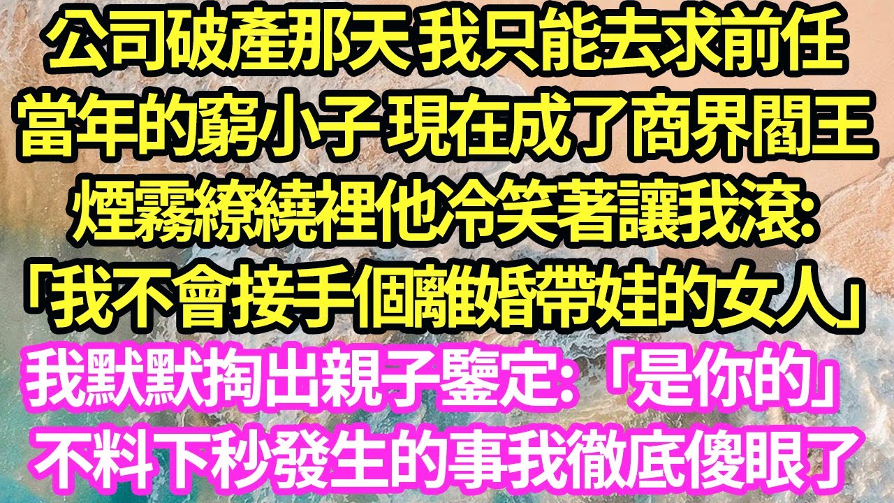公司破產那天 我只能去求前任，當年的窮小子 現在成了商界閻王，煙霧繚繞裡他冷笑著讓我滾:「我不會接手個離婚帶娃的女人」我默默掏出親子鑒定:「是你的」不料下秒發生的事我徹底傻眼了#甜寵#小說#霸總
