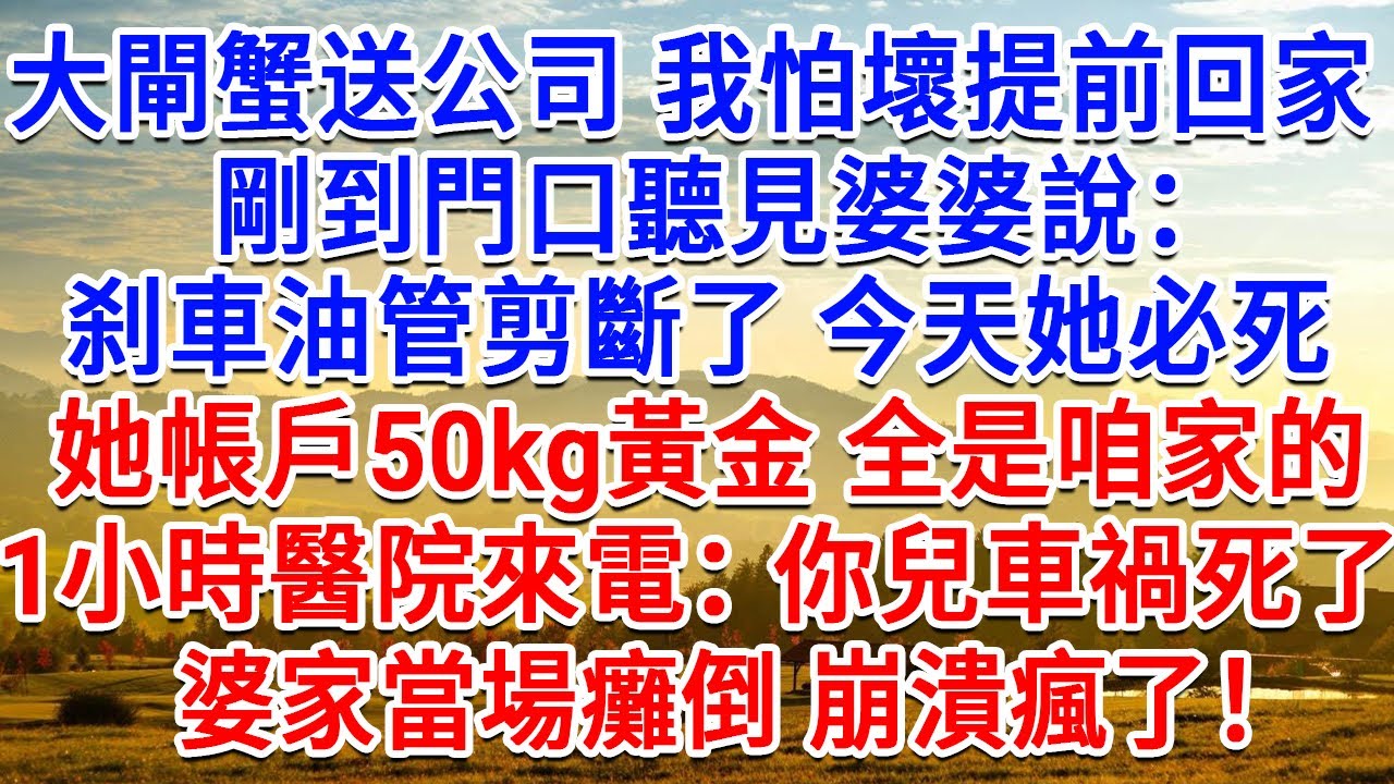 大閘蟹送公司我怕壞提前回家，剛到門口聽見婆婆說：煞車油管剪斷了，今天她必死！她帳戶50kg黃金 全是咱家的。，1小時候醫院來電，你兒子車禍死了，婆家當場癱倒 崩潰瘋了！#故事#小說#戀愛#情感#婚姻
