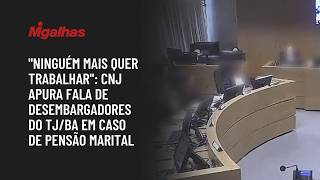 "Ninguém mais quer trabalhar": CNJ apura fala de desembargadores do TJ/BA em caso de pensão marital