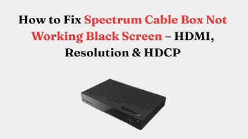 How to Fix Spectrum Cable Box Not Working Black Screen – HDMI, Resolution & HDCP