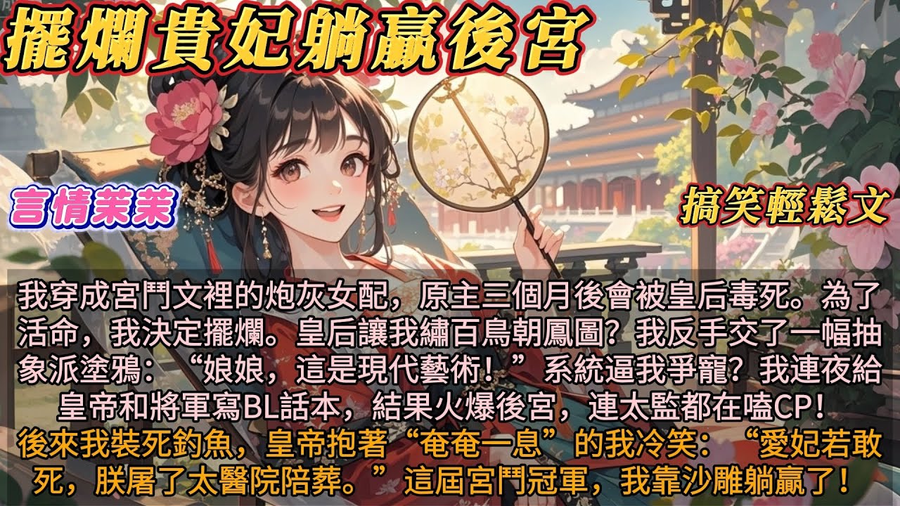 古言躺贏｜《擺爛貴妃躺贏後宮》我穿成宮鬥文的炮灰女配，為了活命，我決定擺爛。皇后讓我繡百鳥朝鳳圖？我反手交了一幅抽象派塗鴉。系統逼我爭寵？我連夜給皇帝和將軍寫BL話本。結果火爆後宮連太監都在嗑CP！
