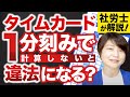 【労働基準法】タイムカードは1分刻みじゃないと違法になる？！