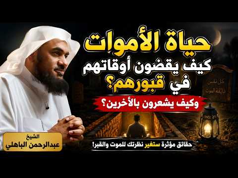 حياة الأموات كيف يقضون أوقاتهم في قبورهم وكيف يشعرون بالأخرين الشيخ عبدالرحمن الباهلي