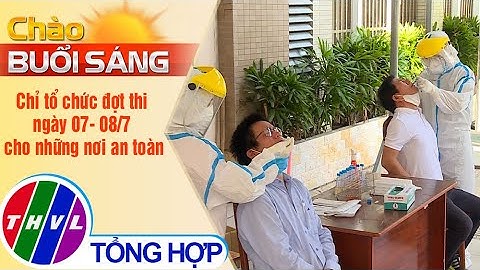 Chào buổi sáng (07/6/2021): Chỉ tổ chức đợt thi ngày 07- 08/7 cho những nơi an toàn