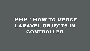 PHP : How to merge Laravel objects in controller
