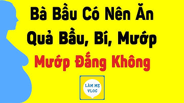 Bà bầu có nên ăn quả bầu, bí, mướp, mướp đắng không? | Bà bầu có ăn được | Làm Mẹ Vlog