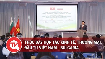 Thúc đẩy hợp tác kinh tế, thương mại, đầu tư Việt Nam - Bulgaria | Truyền hình Quốc hội Việt Nam
