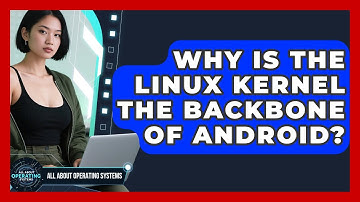 Why Is The Linux Kernel The Backbone Of Android? - All About Operating Systems