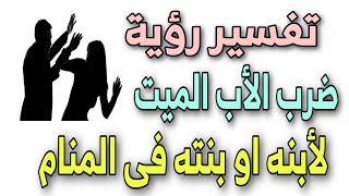 حلمت ابى المتوفى يضربنى / رؤية ضرب الميت لأبنته وابنه فى المنام