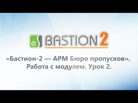 Модуль «Бастион-2 - АРМ Бюро пропусков». Работа с модулем. Урок 2.