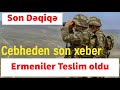 Cebheden son xeber Ermeniler Teslim oldu Son Dəqiqə