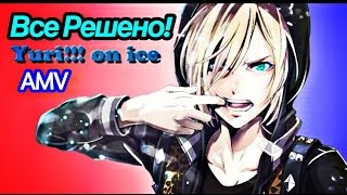 Юрий Плисецкий - ВСЁ РЕШЕНО! Yuri!!! On Ice/Юри на льду (AMV/Аниме клип)