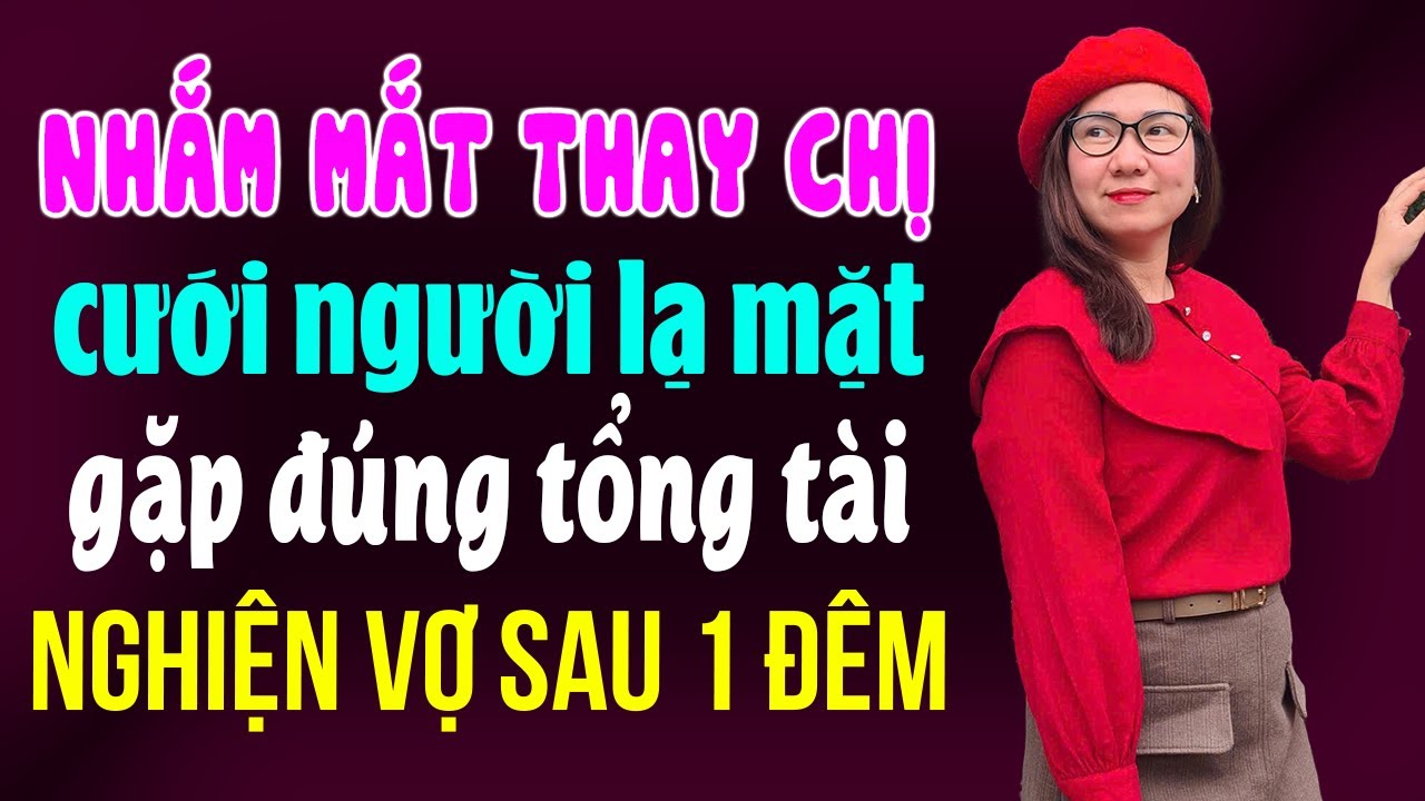 Nhắm Mắt Thay Chị Cưới Người Lạ Mặt Gặp Đúng Tổng Tài Nghiện Vợ Sau 1 Đêm I Kể Chuyện Ngôn Tình