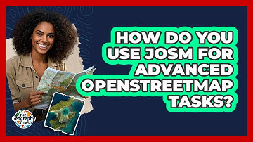 How Do You Use JOSM For Advanced OpenStreetMap Tasks? - The Geography Atlas