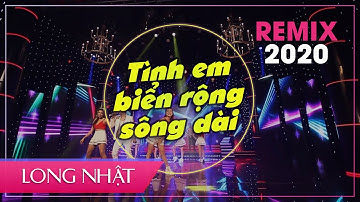 TÌNH EM BIỂN RỘNG SÔNG DÀI - REMIX 2020 | LONG NHẬT Official