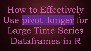 How to Effectively Use pivot_longer for Large Time Series Dataframes in R