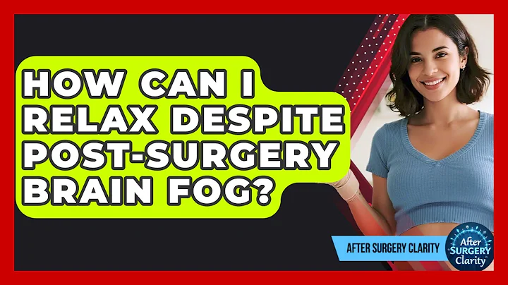 How Can I Relax Despite Post-surgery Brain Fog? - After Surgery Clarity