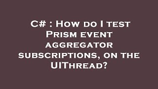 C# : How do I test Prism event aggregator subscriptions, on the UIThread?