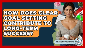 How Does Clear Goal Setting Contribute To Long-term Success? - The Time Management Pro