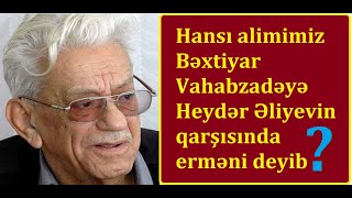 Bəxtiyar Vahabzadəyə Heydər Əliyevin qarşısında erməni deyən alimimiz - Şok faktlar Resimi