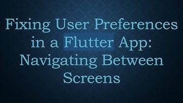 Fixing User Preferences in a Flutter App: Navigating Between Screens