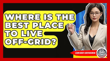 Where Is The Best Place To Live Off-grid? - Learn About Libertarianism