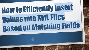 How to Efficiently Insert Values into XML Files Based on Matching Fields
