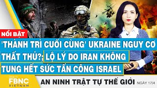 Tin an ninh thế giới 17\/4, 'Thành trì cuối cùng' Ukraine thất thủ?; lộ lý do Iran không tung hết sức