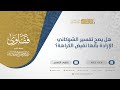 هل يصح تفسير الشوكاني الإرادة بأنها نقيض الكراهة الشيخ عبدالرحمن البراك 10656